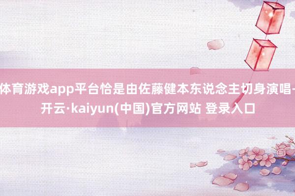 体育游戏app平台恰是由佐藤健本东说念主切身演唱-开云·kaiyun(中国)官方网站 登录入口