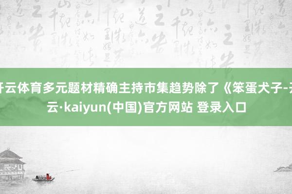 开云体育多元题材精确主持市集趋势除了《笨蛋犬子-开云·kaiyun(中国)官方网站 登录入口