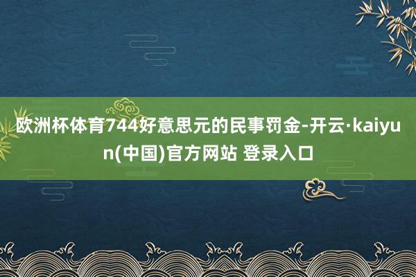 欧洲杯体育744好意思元的民事罚金-开云·kaiyun(中国)官方网站 登录入口