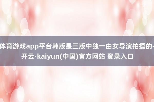 体育游戏app平台韩版是三版中独一由女导演拍摄的-开云·kaiyun(中国)官方网站 登录入口