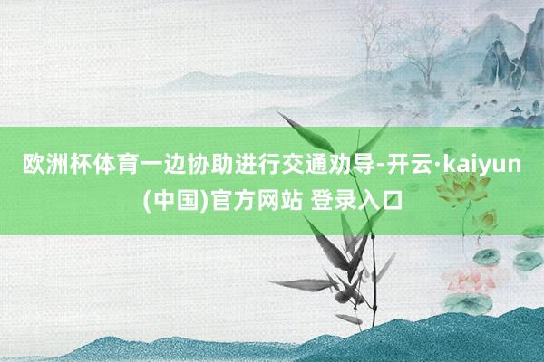 欧洲杯体育一边协助进行交通劝导-开云·kaiyun(中国)官方网站 登录入口