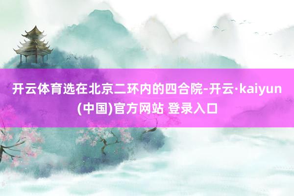 开云体育选在北京二环内的四合院-开云·kaiyun(中国)官方网站 登录入口