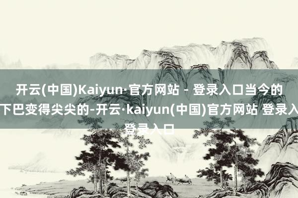 开云(中国)Kaiyun·官方网站 - 登录入口当今的她下巴变得尖尖的-开云·kaiyun(中国)官方网站 登录入口