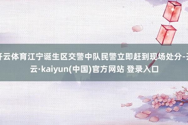开云体育江宁诞生区交警中队民警立即赶到现场处分-开云·kaiyun(中国)官方网站 登录入口