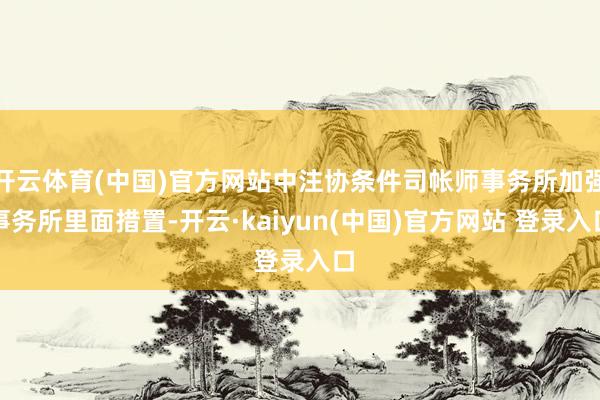 开云体育(中国)官方网站中注协条件司帐师事务所加强事务所里面措置-开云·kaiyun(中国)官方网站 登录入口