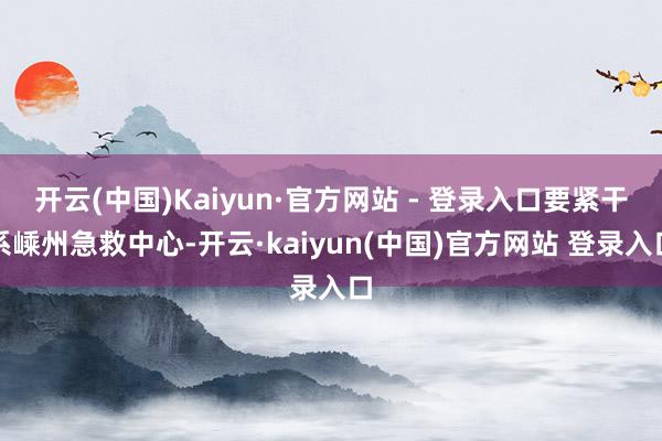 开云(中国)Kaiyun·官方网站 - 登录入口要紧干系嵊州急救中心-开云·kaiyun(中国)官方网站 登录入口