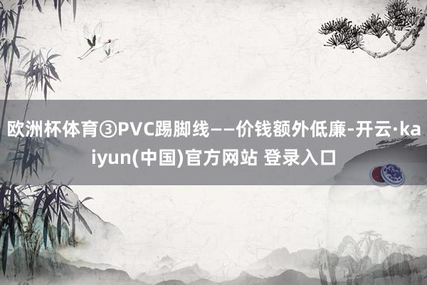 欧洲杯体育③PVC踢脚线——价钱额外低廉-开云·kaiyun(中国)官方网站 登录入口