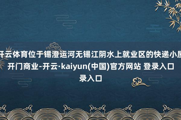 开云体育位于锡澄运河无锡江阴水上就业区的快递小屋开门商业-开云·kaiyun(中国)官方网站 登录入口