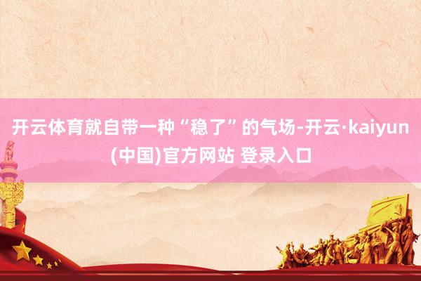 开云体育就自带一种“稳了”的气场-开云·kaiyun(中国)官方网站 登录入口