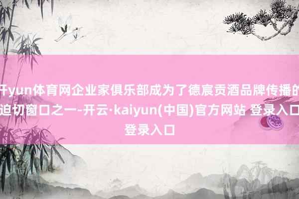开yun体育网企业家俱乐部成为了德宸贡酒品牌传播的迫切窗口之一-开云·kaiyun(中国)官方网站 登录入口