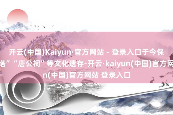 开云(中国)Kaiyun·官方网站 - 登录入口于今保留着 “字库塔”“唐公祠”等文化遗存-开云·kaiyun(中国)官方网站 登录入口