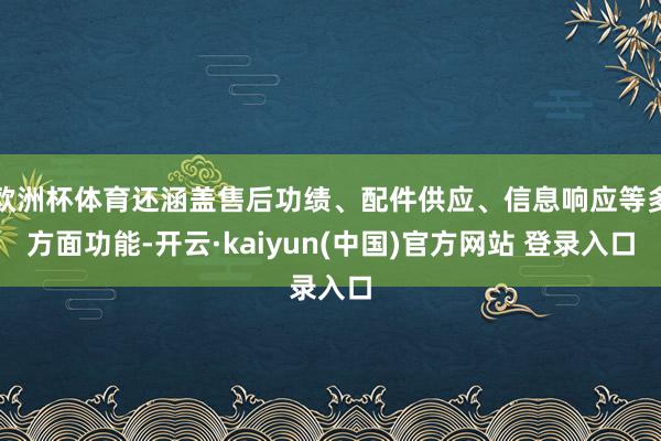 欧洲杯体育还涵盖售后功绩、配件供应、信息响应等多方面功能-开云·kaiyun(中国)官方网站 登录入口