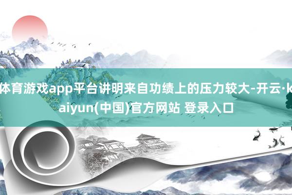 体育游戏app平台讲明来自功绩上的压力较大-开云·kaiyun(中国)官方网站 登录入口