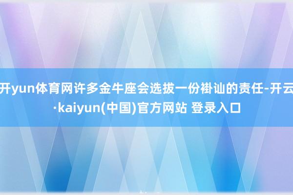 开yun体育网许多金牛座会选拔一份褂讪的责任-开云·kaiyun(中国)官方网站 登录入口