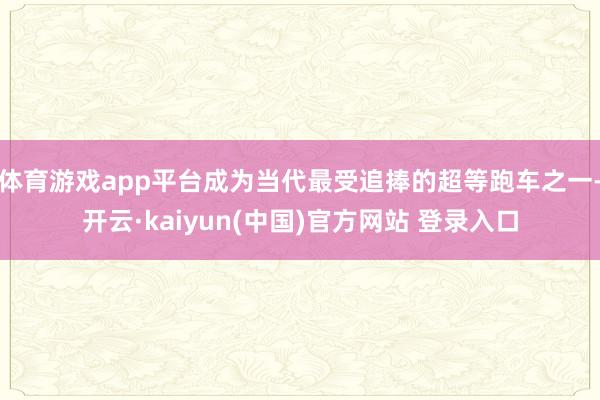 体育游戏app平台成为当代最受追捧的超等跑车之一-开云·kaiyun(中国)官方网站 登录入口