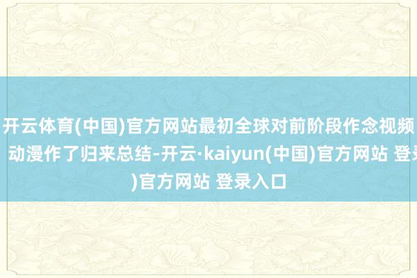 开云体育(中国)官方网站最初全球对前阶段作念视频微剧、动漫作了归来总结-开云·kaiyun(中国)官方网站 登录入口