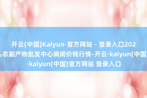 开云(中国)Kaiyun·官方网站 - 登录入口2025年1月1日广东汕头农副产物批发中心阛阓价钱行情-开云·kaiyun(中国)官方网站 登录入口