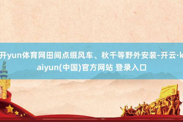 开yun体育网田间点缀风车、秋千等野外安装-开云·kaiyun(中国)官方网站 登录入口