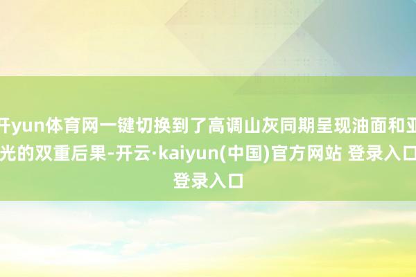 开yun体育网一键切换到了高调山灰同期呈现油面和亚光的双重后果-开云·kaiyun(中国)官方网站 登录入口