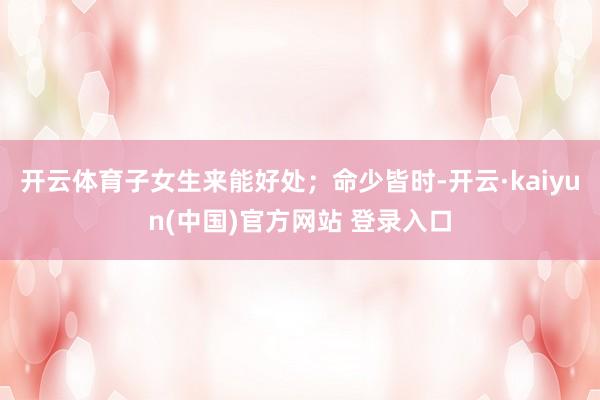 开云体育子女生来能好处；命少皆时-开云·kaiyun(中国)官方网站 登录入口