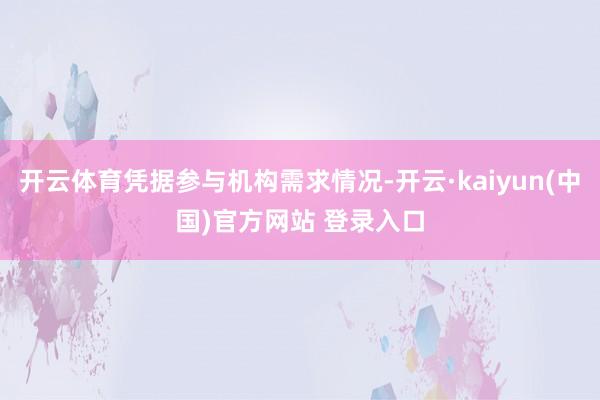 开云体育凭据参与机构需求情况-开云·kaiyun(中国)官方网站 登录入口