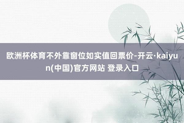 欧洲杯体育不外靠窗位如实值回票价-开云·kaiyun(中国)官方网站 登录入口