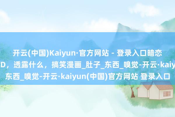 开云(中国)Kaiyun·官方网站 - 登录入口暗恋的女生给我发了条短信TD，透露什么，搞笑漫画_肚子_东西_嗅觉-开云·kaiyun(中国)官方网站 登录入口