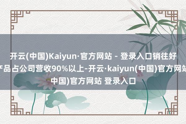 开云(中国)Kaiyun·官方网站 - 登录入口销往好意思国的产品占公司营收90%以上-开云·kaiyun(中国)官方网站 登录入口