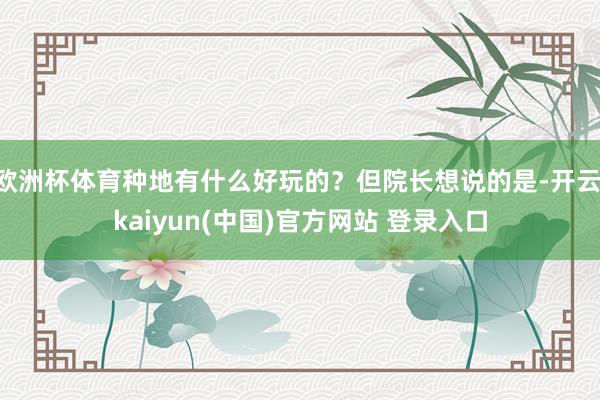 欧洲杯体育种地有什么好玩的？但院长想说的是-开云·kaiyun(中国)官方网站 登录入口