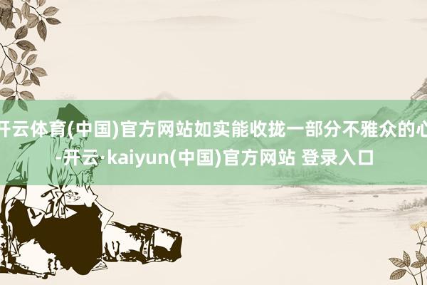 开云体育(中国)官方网站如实能收拢一部分不雅众的心-开云·kaiyun(中国)官方网站 登录入口