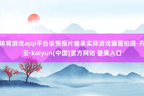 体育游戏app平台该预报片继承实际游戏画面拍摄-开云·kaiyun(中国)官方网站 登录入口