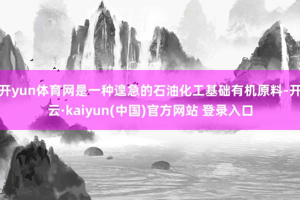 开yun体育网是一种遑急的石油化工基础有机原料-开云·kaiyun(中国)官方网站 登录入口
