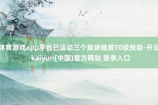 体育游戏app平台已运动三个版块稳居T0级技能-开云·kaiyun(中国)官方网站 登录入口