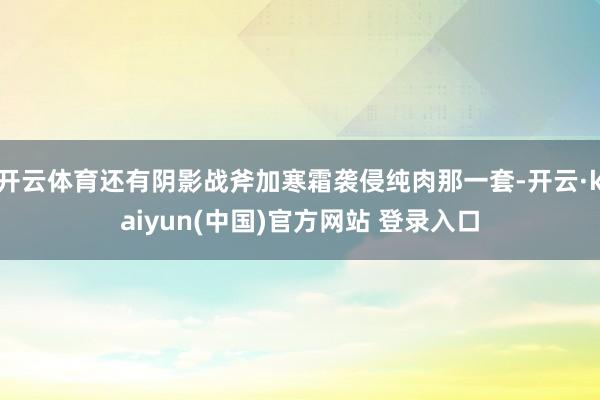 开云体育还有阴影战斧加寒霜袭侵纯肉那一套-开云·kaiyun(中国)官方网站 登录入口