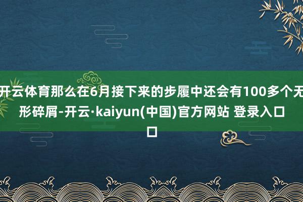 开云体育那么在6月接下来的步履中还会有100多个无形碎屑-开云·kaiyun(中国)官方网站 登录入口
