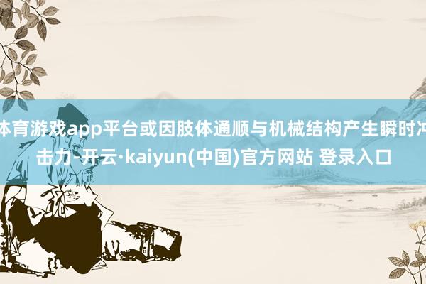 体育游戏app平台或因肢体通顺与机械结构产生瞬时冲击力-开云·kaiyun(中国)官方网站 登录入口