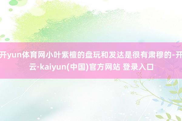 开yun体育网小叶紫檀的盘玩和发达是很有肃穆的-开云·kaiyun(中国)官方网站 登录入口