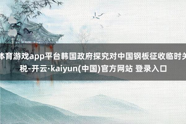 体育游戏app平台韩国政府探究对中国钢板征收临时关税-开云·kaiyun(中国)官方网站 登录入口