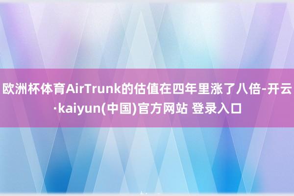 欧洲杯体育AirTrunk的估值在四年里涨了八倍-开云·kaiyun(中国)官方网站 登录入口