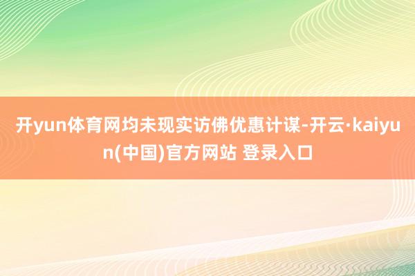 开yun体育网均未现实访佛优惠计谋-开云·kaiyun(中国)官方网站 登录入口
