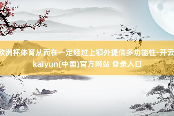 欧洲杯体育从而在一定经过上额外提供多功能性-开云·kaiyun(中国)官方网站 登录入口