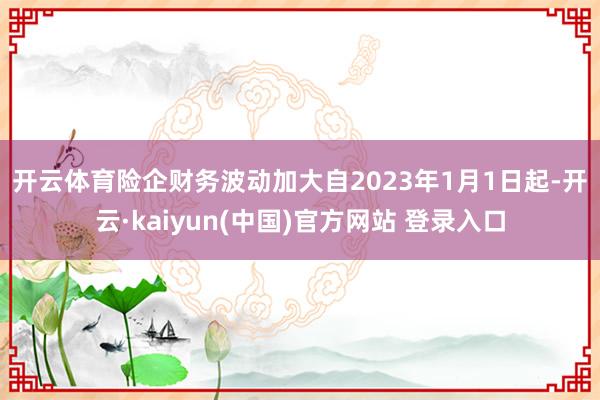 开云体育险企财务波动加大　　自2023年1月1日起-开云·kaiyun(中国)官方网站 登录入口