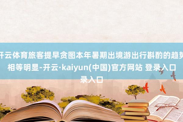 开云体育旅客提早贪图本年暑期出境游出行斟酌的趋势相等明显-开云·kaiyun(中国)官方网站 登录入口
