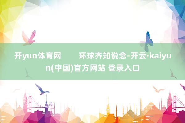 开yun体育网        环球齐知说念-开云·kaiyun(中国)官方网站 登录入口