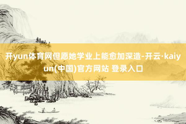 开yun体育网但愿她学业上能愈加深造-开云·kaiyun(中国)官方网站 登录入口