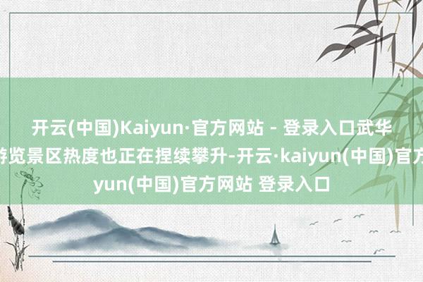 开云(中国)Kaiyun·官方网站 - 登录入口武华文旅集团两江游览景区热度也正在捏续攀升-开云·kaiyun(中国)官方网站 登录入口
