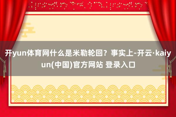 开yun体育网什么是米勒轮回？事实上-开云·kaiyun(中国)官方网站 登录入口