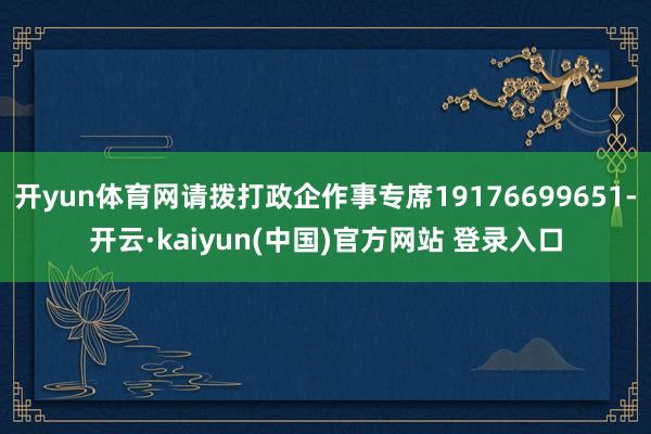 开yun体育网请拨打政企作事专席19176699651-开云·kaiyun(中国)官方网站 登录入口