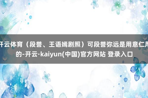 开云体育（段誉、王语嫣剧照）可段誉弥远是用意仁厚的-开云·kaiyun(中国)官方网站 登录入口