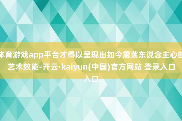体育游戏app平台才得以呈现出如今震荡东说念主心的艺术效能-开云·kaiyun(中国)官方网站 登录入口
